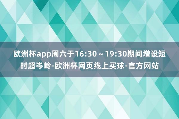欧洲杯app周六于16:30～19:30期间增设短时超岑岭-欧洲杯网页线上买球-官方网站