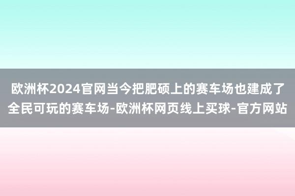 欧洲杯2024官网当今把肥硕上的赛车场也建成了全民可玩的赛车场-欧洲杯网页线上买球-官方网站