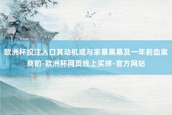 欧洲杯投注入口其动机或与家暴黑幕及一年前血案商酌-欧洲杯网页线上买球-官方网站