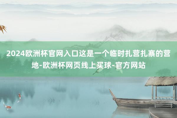 2024欧洲杯官网入口这是一个临时扎营扎寨的营地-欧洲杯网页线上买球-官方网站