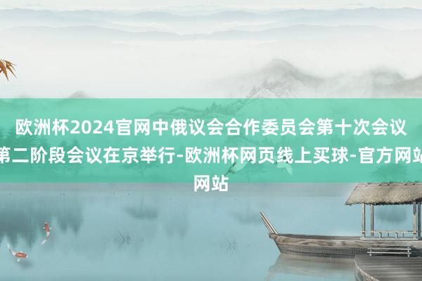 欧洲杯2024官网中俄议会合作委员会第十次会议第二阶段会议在京举行-欧洲杯网页线上买球-官方网站
