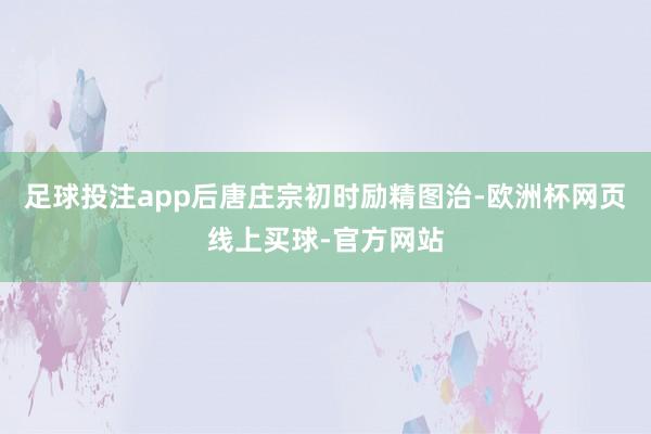 足球投注app后唐庄宗初时励精图治-欧洲杯网页线上买球-官方网站