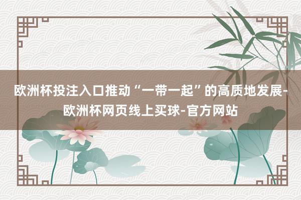 欧洲杯投注入口推动“一带一起”的高质地发展-欧洲杯网页线上买球-官方网站