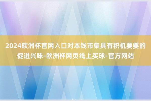 2024欧洲杯官网入口对本钱市集具有积机要要的促进兴味-欧洲杯网页线上买球-官方网站
