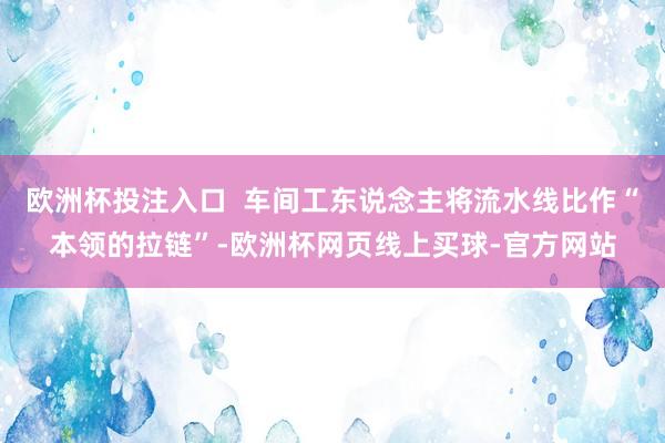 欧洲杯投注入口  车间工东说念主将流水线比作“本领的拉链”-欧洲杯网页线上买球-官方网站