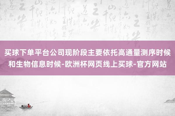 买球下单平台公司现阶段主要依托高通量测序时候和生物信息时候-欧洲杯网页线上买球-官方网站