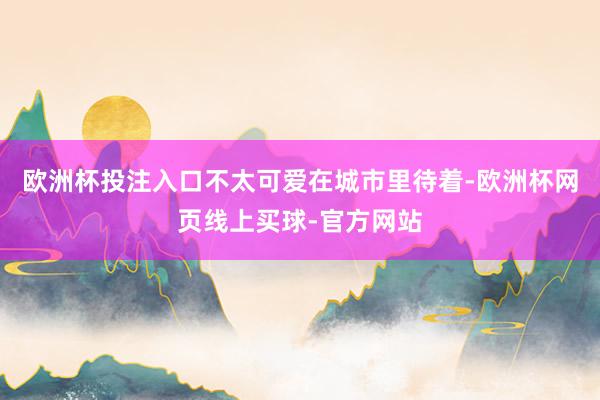 欧洲杯投注入口不太可爱在城市里待着-欧洲杯网页线上买球-官方网站