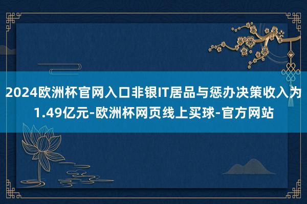 2024欧洲杯官网入口非银IT居品与惩办决策收入为1.49亿元-欧洲杯网页线上买球-官方网站