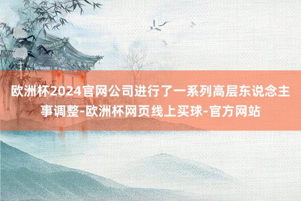 欧洲杯2024官网公司进行了一系列高层东说念主事调整-欧洲杯网页线上买球-官方网站