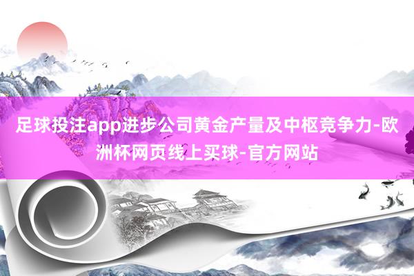 足球投注app进步公司黄金产量及中枢竞争力-欧洲杯网页线上买球-官方网站