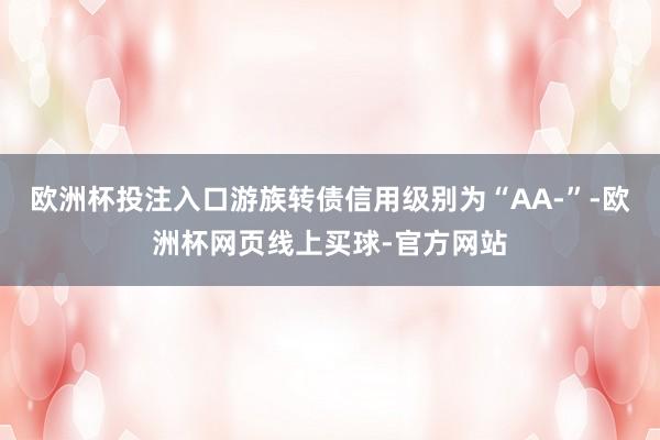 欧洲杯投注入口游族转债信用级别为“AA-”-欧洲杯网页线上买球-官方网站