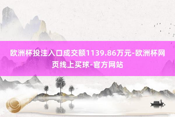 欧洲杯投注入口成交额1139.86万元-欧洲杯网页线上买球-官方网站