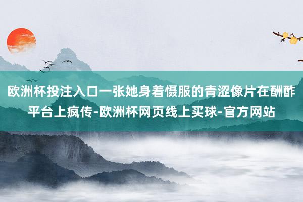 欧洲杯投注入口一张她身着慑服的青涩像片在酬酢平台上疯传-欧洲杯网页线上买球-官方网站