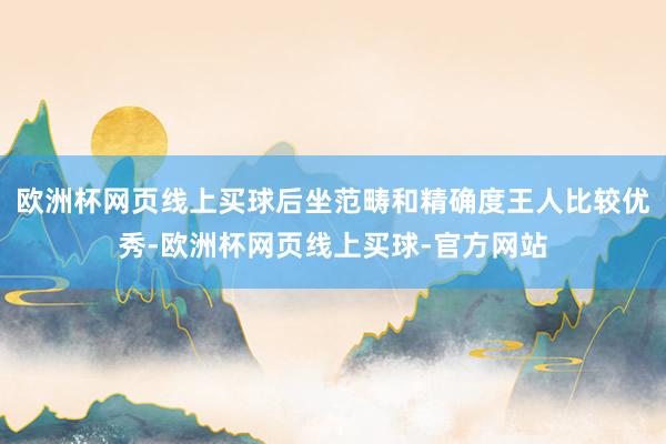 欧洲杯网页线上买球后坐范畴和精确度王人比较优秀-欧洲杯网页线上买球-官方网站
