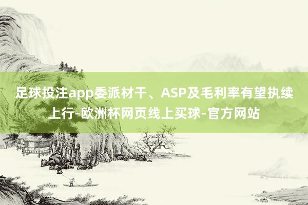 足球投注app委派材干、ASP及毛利率有望执续上行-欧洲杯网页线上买球-官方网站