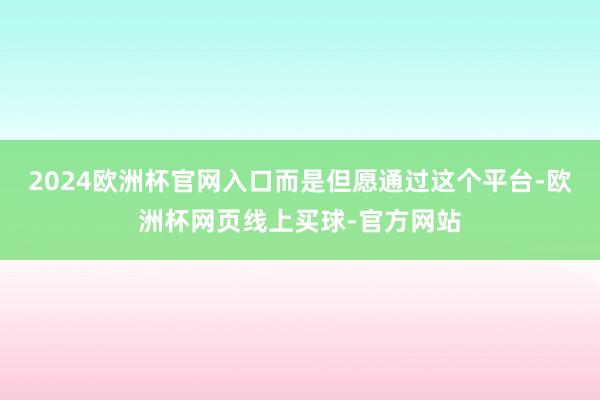 2024欧洲杯官网入口而是但愿通过这个平台-欧洲杯网页线上买球-官方网站