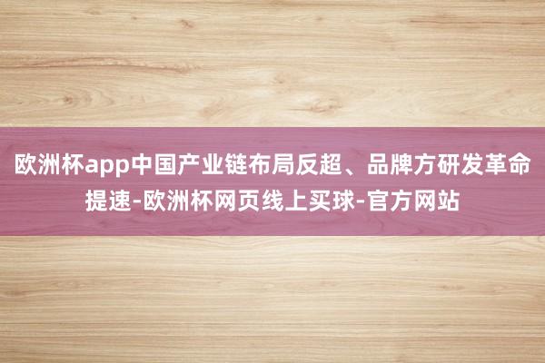 欧洲杯app中国产业链布局反超、品牌方研发革命提速-欧洲杯网页线上买球-官方网站