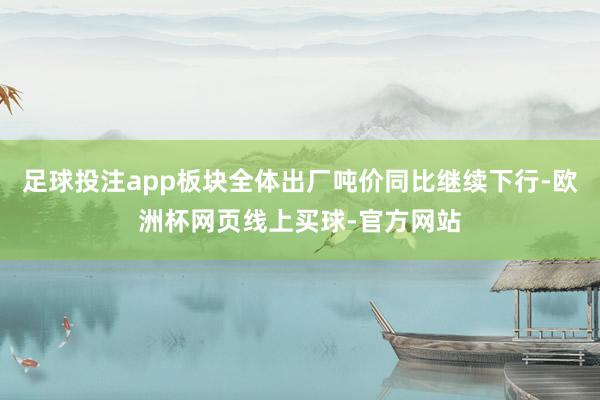 足球投注app板块全体出厂吨价同比继续下行-欧洲杯网页线上买球-官方网站