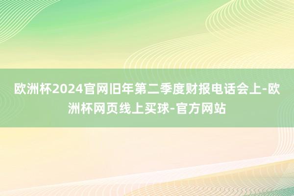 欧洲杯2024官网旧年第二季度财报电话会上-欧洲杯网页线上买球-官方网站
