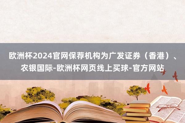 欧洲杯2024官网保荐机构为广发证券（香港）、农银国际-欧洲杯网页线上买球-官方网站