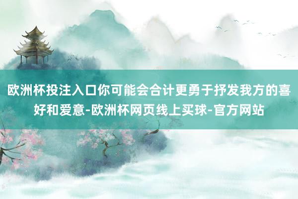 欧洲杯投注入口你可能会合计更勇于抒发我方的喜好和爱意-欧洲杯网页线上买球-官方网站