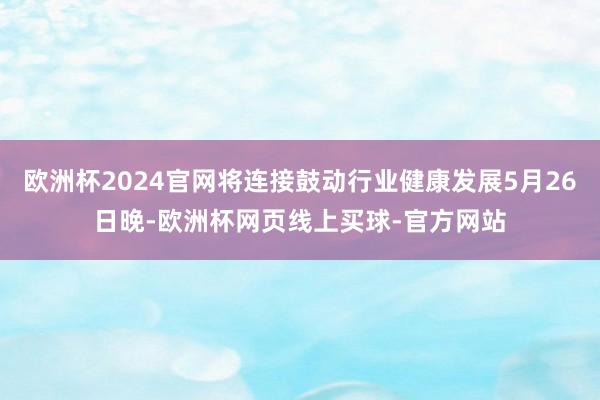 欧洲杯2024官网将连接鼓动行业健康发展5月26日晚-欧洲杯网页线上买球-官方网站