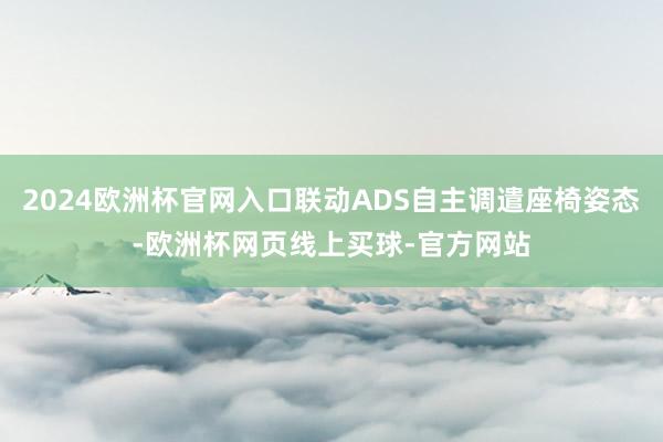 2024欧洲杯官网入口联动ADS自主调遣座椅姿态-欧洲杯网页线上买球-官方网站
