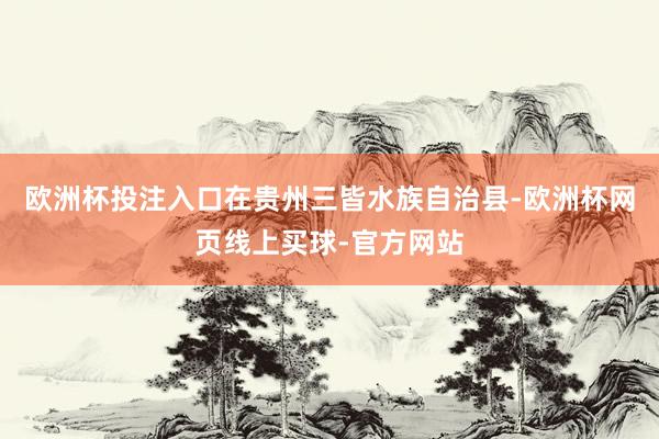 欧洲杯投注入口在贵州三皆水族自治县-欧洲杯网页线上买球-官方网站