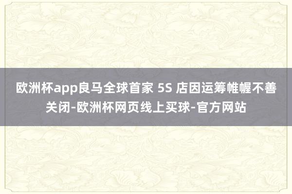 欧洲杯app良马全球首家 5S 店因运筹帷幄不善关闭-欧洲杯网页线上买球-官方网站