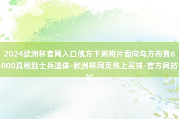 2024欧洲杯官网入口俄方下周将片面向乌方布置6000具糟跶士兵遗体-欧洲杯网页线上买球-官方网站