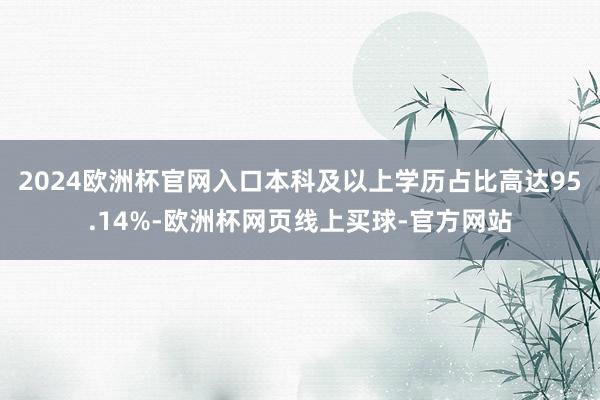 2024欧洲杯官网入口本科及以上学历占比高达95.14%-欧洲杯网页线上买球-官方网站