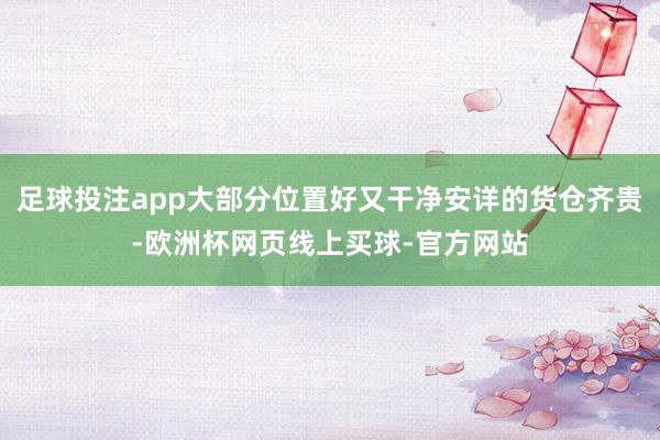 足球投注app大部分位置好又干净安详的货仓齐贵-欧洲杯网页线上买球-官方网站