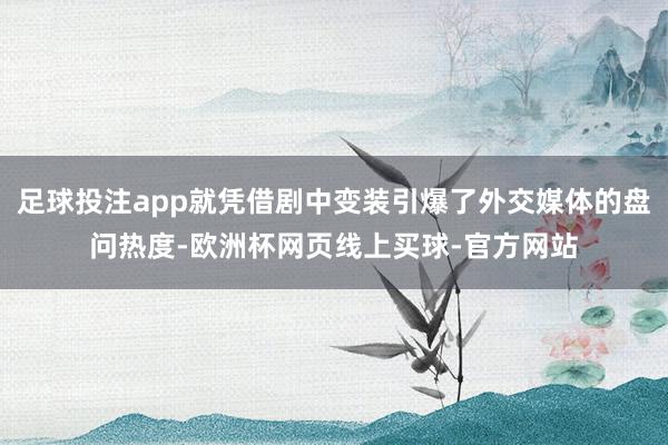 足球投注app就凭借剧中变装引爆了外交媒体的盘问热度-欧洲杯网页线上买球-官方网站