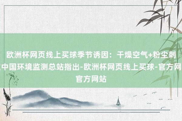 欧洲杯网页线上买球季节诱因：干燥空气+粉尘刺激中国环境监测总站指出-欧洲杯网页线上买球-官方网站