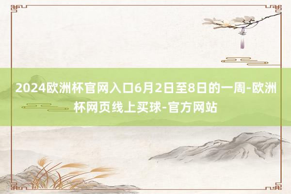 2024欧洲杯官网入口6月2日至8日的一周-欧洲杯网页线上买球-官方网站