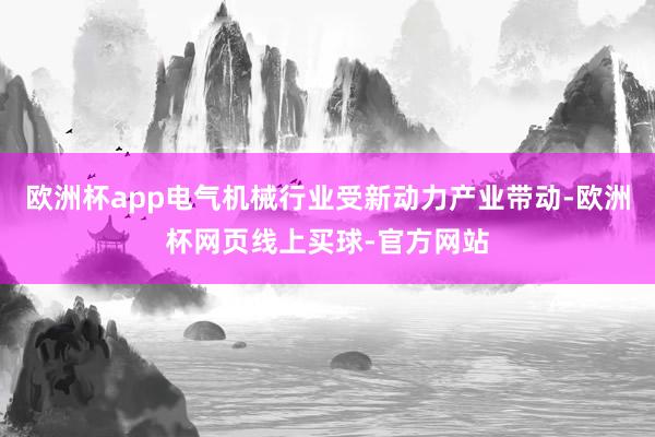 欧洲杯app电气机械行业受新动力产业带动-欧洲杯网页线上买球-官方网站