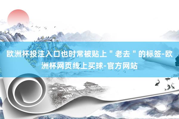 欧洲杯投注入口也时常被贴上＂老去＂的标签-欧洲杯网页线上买球-官方网站
