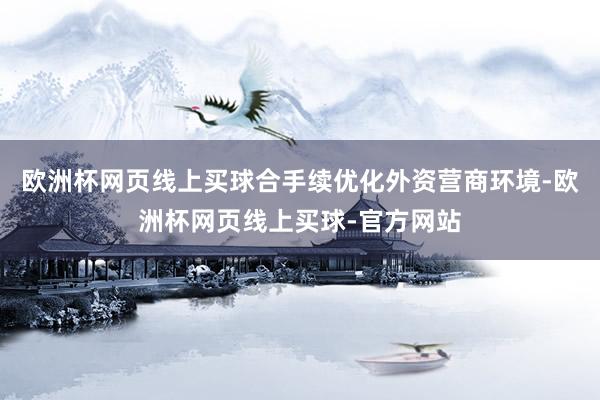 欧洲杯网页线上买球合手续优化外资营商环境-欧洲杯网页线上买球-官方网站