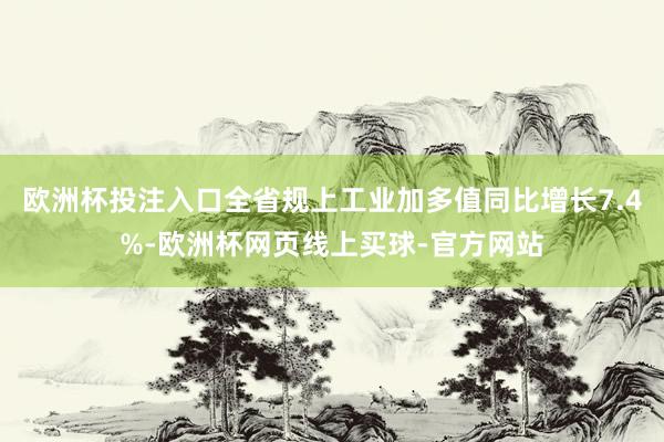 欧洲杯投注入口全省规上工业加多值同比增长7.4%-欧洲杯网页线上买球-官方网站