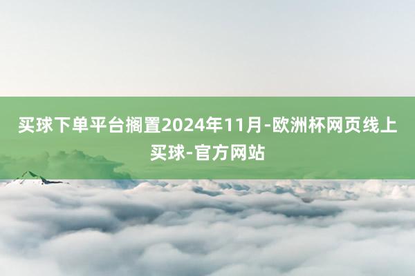 买球下单平台搁置2024年11月-欧洲杯网页线上买球-官方网站