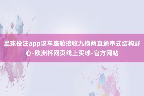 足球投注app该车座舱接收九横两直通串式结构野心-欧洲杯网页线上买球-官方网站