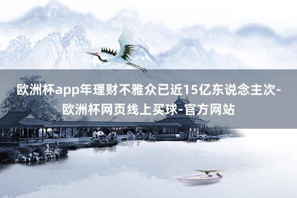 欧洲杯app年理财不雅众已近15亿东说念主次-欧洲杯网页线上买球-官方网站