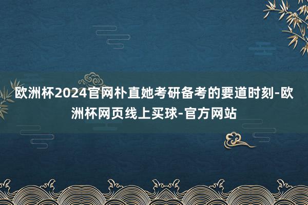 欧洲杯2024官网朴直她考研备考的要道时刻-欧洲杯网页线上买球-官方网站