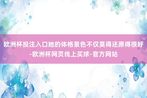 欧洲杯投注入口她的体格景色不仅莫得还原得很好-欧洲杯网页线上买球-官方网站