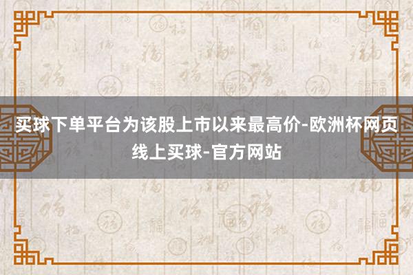 买球下单平台为该股上市以来最高价-欧洲杯网页线上买球-官方网站