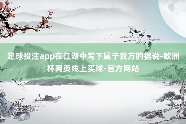 足球投注app在江湖中写下属于我方的据说-欧洲杯网页线上买球-官方网站
