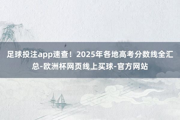 足球投注app速查！2025年各地高考分数线全汇总-欧洲杯网页线上买球-官方网站