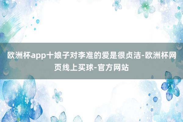 欧洲杯app十娘子对李准的爱是很贞洁-欧洲杯网页线上买球-官方网站