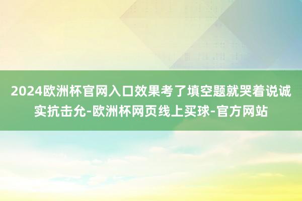 2024欧洲杯官网入口效果考了填空题就哭着说诚实抗击允-欧洲杯网页线上买球-官方网站