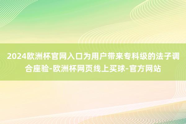 2024欧洲杯官网入口为用户带来专科级的法子调合座验-欧洲杯网页线上买球-官方网站